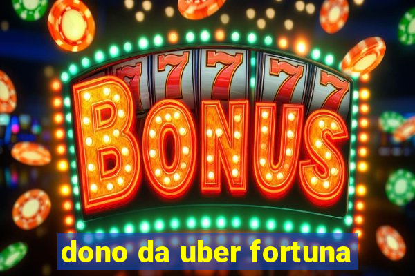 dono da uber fortuna